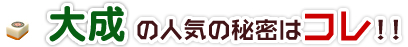 大成の人気の秘密はコレ!!